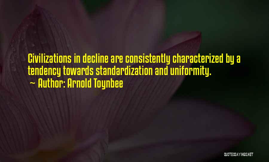 Arnold Toynbee Quotes: Civilizations In Decline Are Consistently Characterized By A Tendency Towards Standardization And Uniformity.