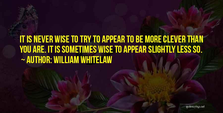 William Whitelaw Quotes: It Is Never Wise To Try To Appear To Be More Clever Than You Are. It Is Sometimes Wise To