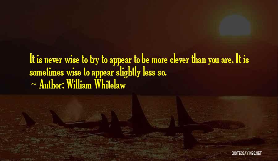 William Whitelaw Quotes: It Is Never Wise To Try To Appear To Be More Clever Than You Are. It Is Sometimes Wise To