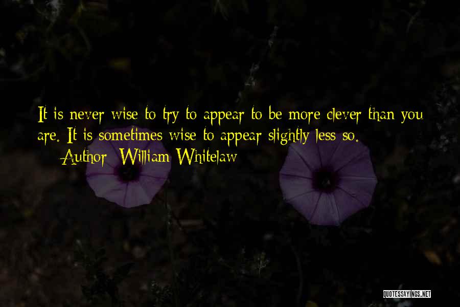 William Whitelaw Quotes: It Is Never Wise To Try To Appear To Be More Clever Than You Are. It Is Sometimes Wise To