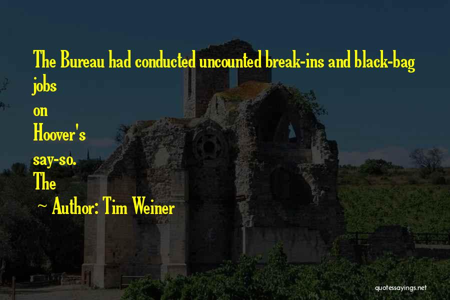 Tim Weiner Quotes: The Bureau Had Conducted Uncounted Break-ins And Black-bag Jobs On Hoover's Say-so. The