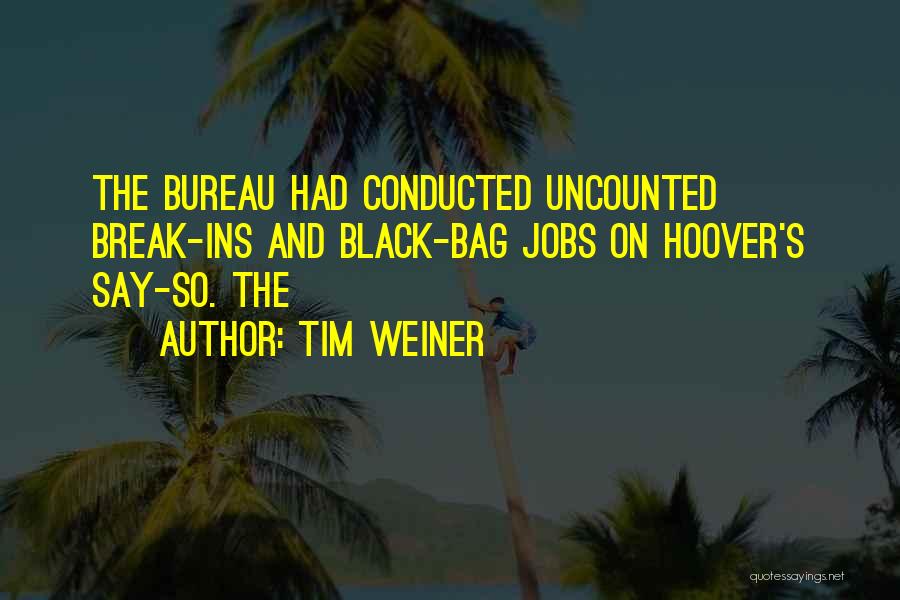 Tim Weiner Quotes: The Bureau Had Conducted Uncounted Break-ins And Black-bag Jobs On Hoover's Say-so. The