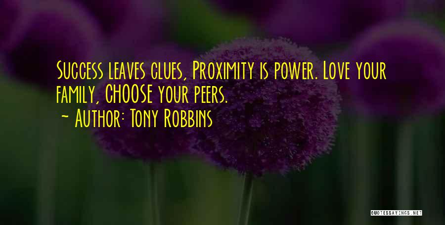 Tony Robbins Quotes: Success Leaves Clues, Proximity Is Power. Love Your Family, Choose Your Peers.