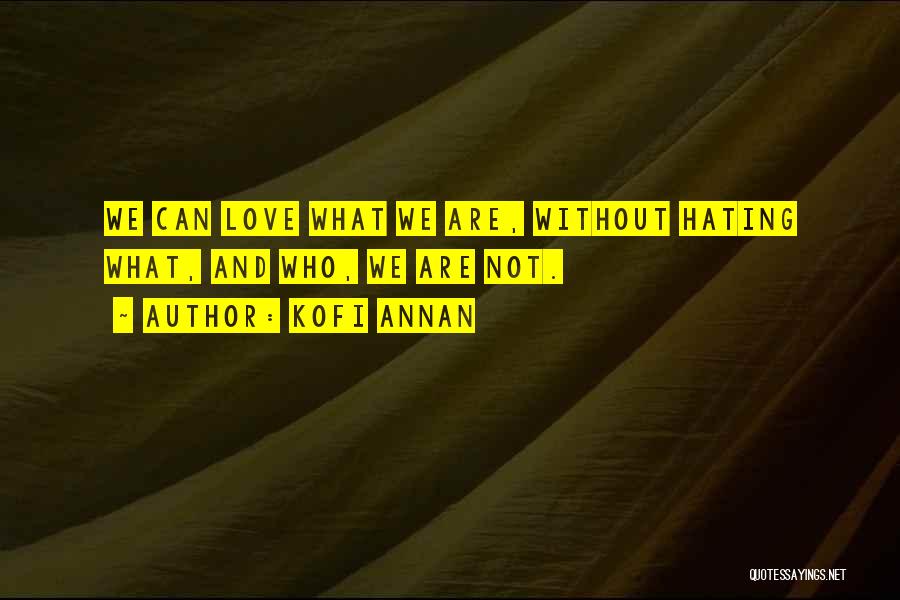 Kofi Annan Quotes: We Can Love What We Are, Without Hating What, And Who, We Are Not.