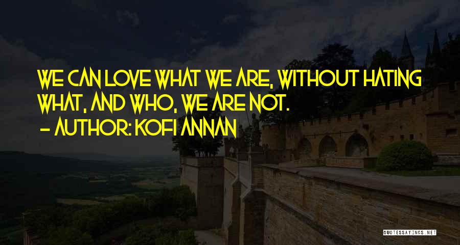 Kofi Annan Quotes: We Can Love What We Are, Without Hating What, And Who, We Are Not.