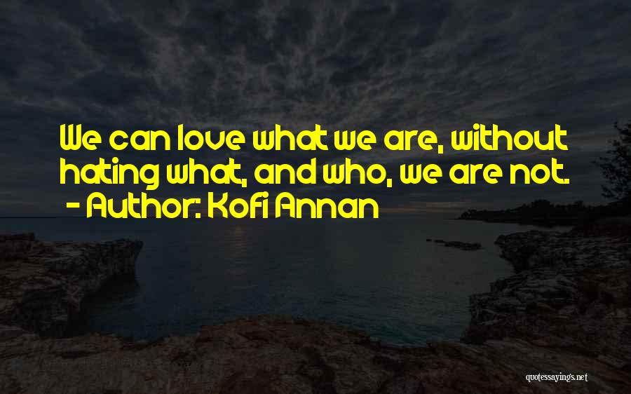 Kofi Annan Quotes: We Can Love What We Are, Without Hating What, And Who, We Are Not.