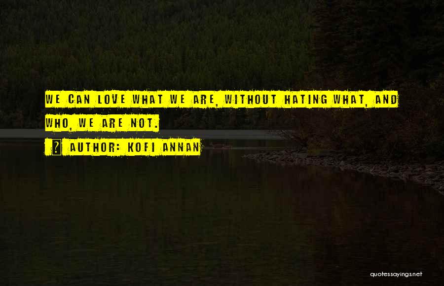 Kofi Annan Quotes: We Can Love What We Are, Without Hating What, And Who, We Are Not.