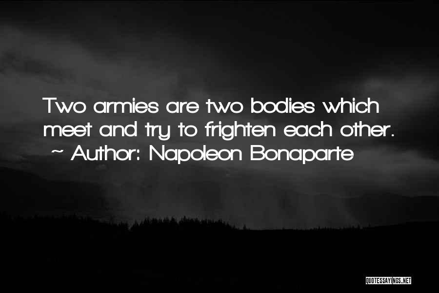 Napoleon Bonaparte Quotes: Two Armies Are Two Bodies Which Meet And Try To Frighten Each Other.