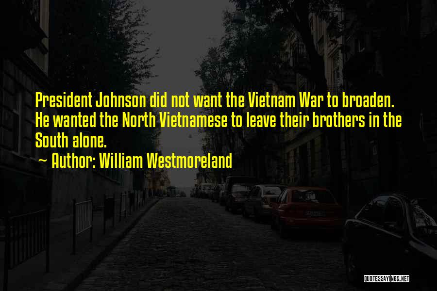 William Westmoreland Quotes: President Johnson Did Not Want The Vietnam War To Broaden. He Wanted The North Vietnamese To Leave Their Brothers In
