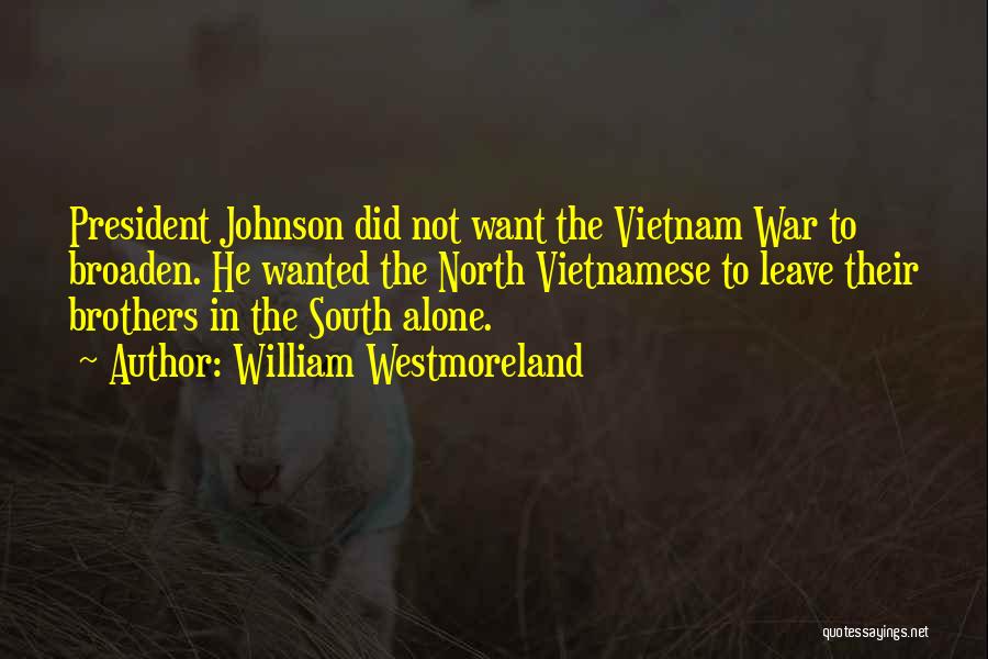 William Westmoreland Quotes: President Johnson Did Not Want The Vietnam War To Broaden. He Wanted The North Vietnamese To Leave Their Brothers In