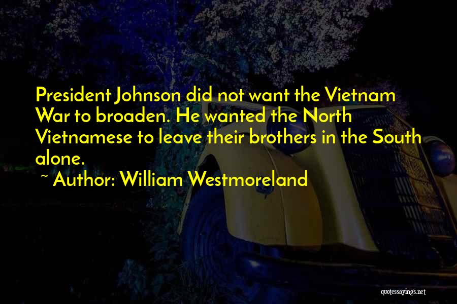 William Westmoreland Quotes: President Johnson Did Not Want The Vietnam War To Broaden. He Wanted The North Vietnamese To Leave Their Brothers In