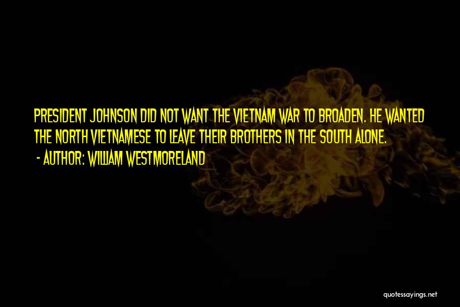 William Westmoreland Quotes: President Johnson Did Not Want The Vietnam War To Broaden. He Wanted The North Vietnamese To Leave Their Brothers In