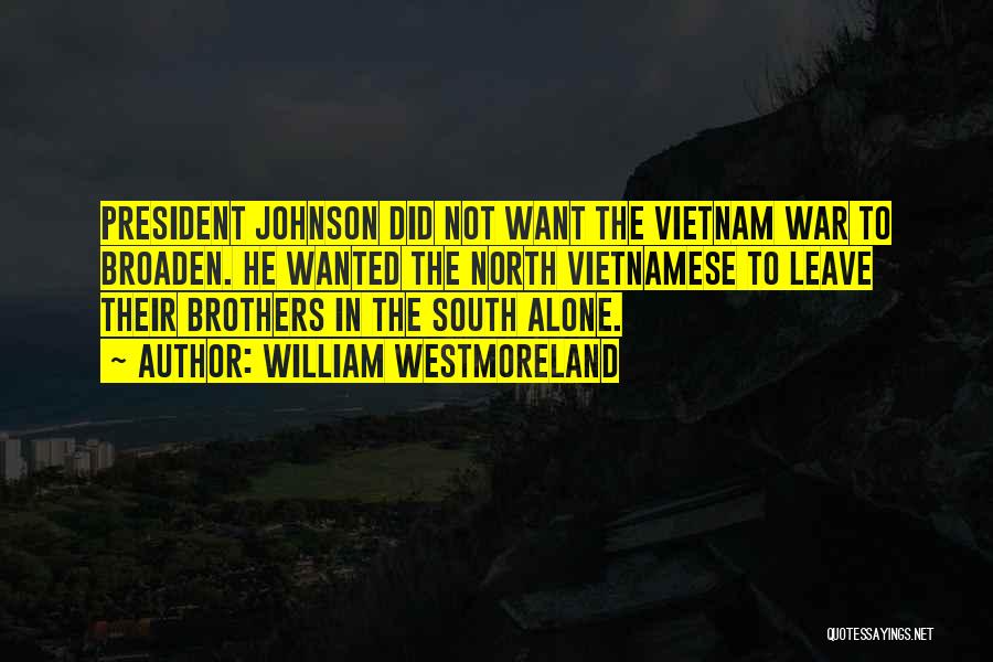 William Westmoreland Quotes: President Johnson Did Not Want The Vietnam War To Broaden. He Wanted The North Vietnamese To Leave Their Brothers In