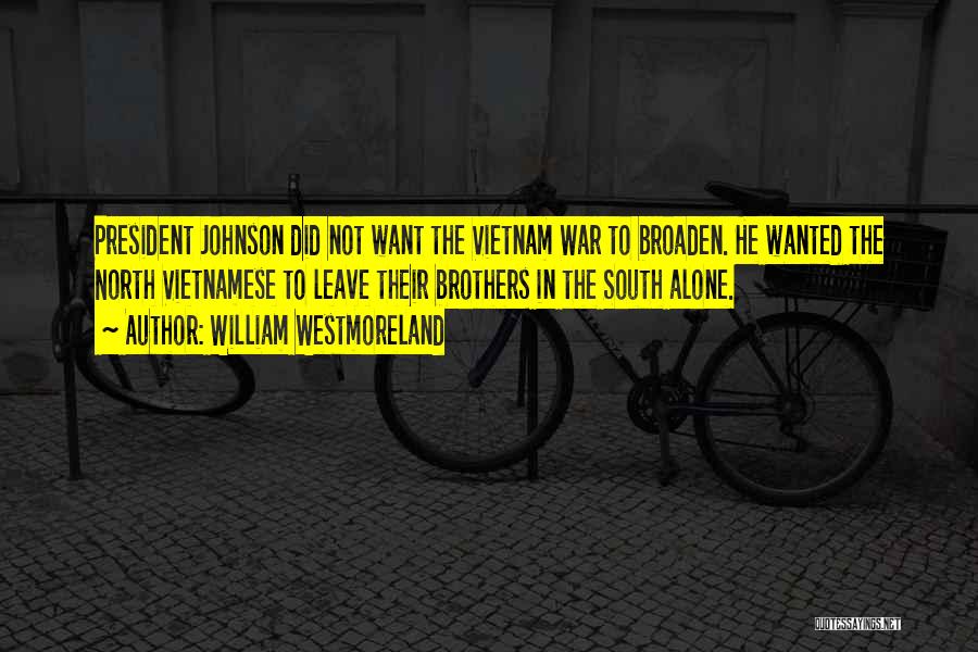 William Westmoreland Quotes: President Johnson Did Not Want The Vietnam War To Broaden. He Wanted The North Vietnamese To Leave Their Brothers In