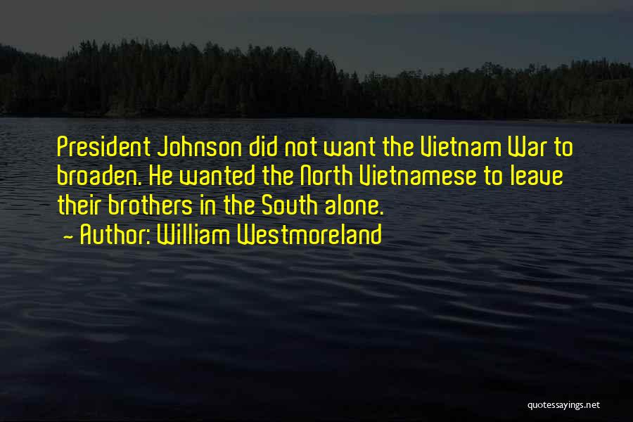 William Westmoreland Quotes: President Johnson Did Not Want The Vietnam War To Broaden. He Wanted The North Vietnamese To Leave Their Brothers In
