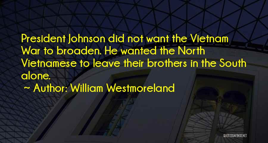 William Westmoreland Quotes: President Johnson Did Not Want The Vietnam War To Broaden. He Wanted The North Vietnamese To Leave Their Brothers In