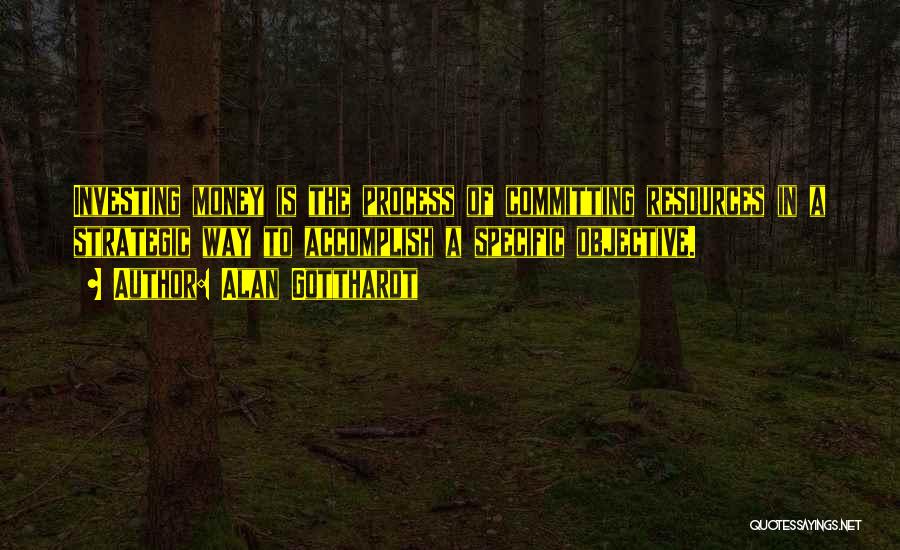 Alan Gotthardt Quotes: Investing Money Is The Process Of Committing Resources In A Strategic Way To Accomplish A Specific Objective.