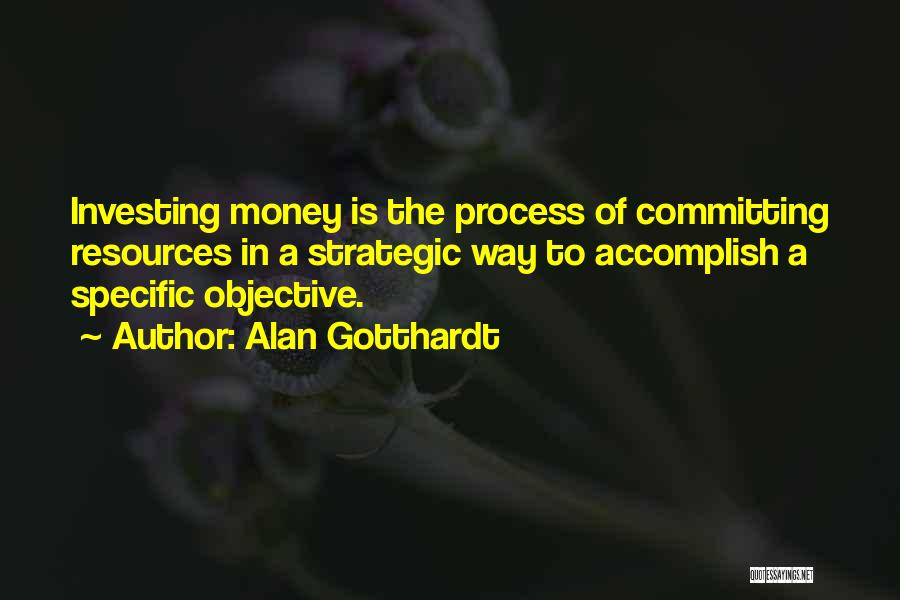 Alan Gotthardt Quotes: Investing Money Is The Process Of Committing Resources In A Strategic Way To Accomplish A Specific Objective.