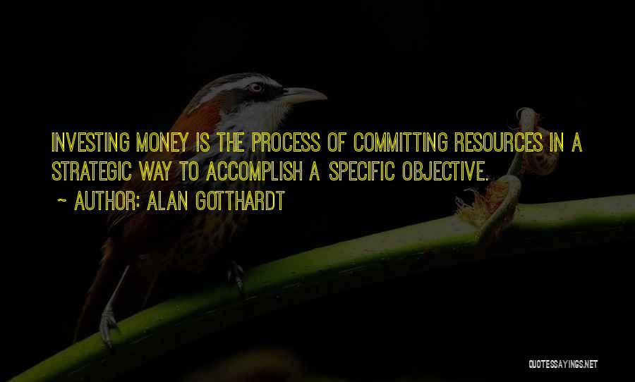 Alan Gotthardt Quotes: Investing Money Is The Process Of Committing Resources In A Strategic Way To Accomplish A Specific Objective.