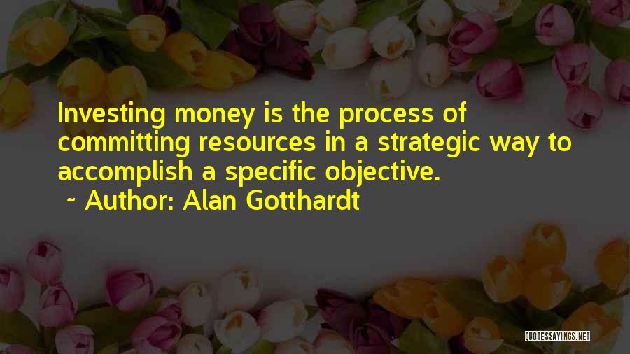 Alan Gotthardt Quotes: Investing Money Is The Process Of Committing Resources In A Strategic Way To Accomplish A Specific Objective.