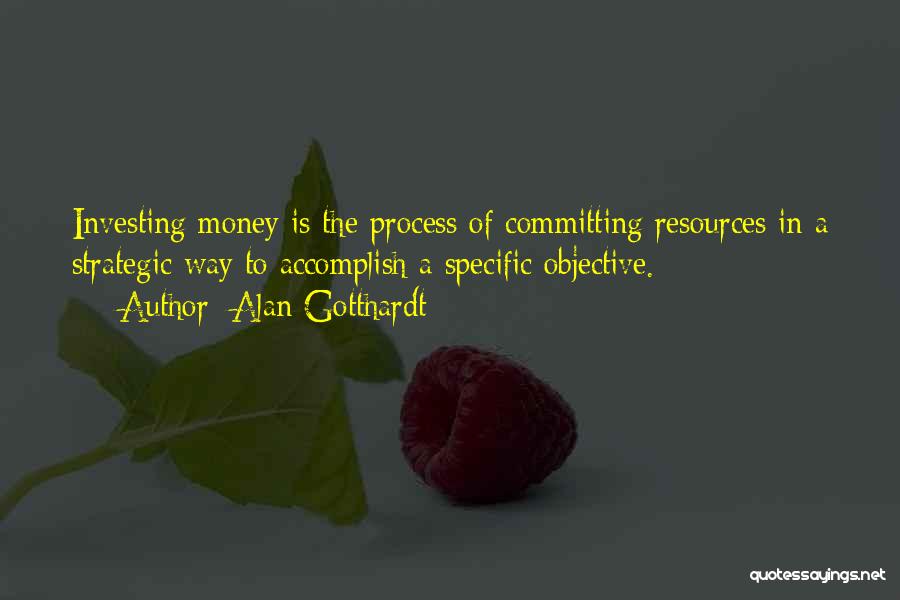 Alan Gotthardt Quotes: Investing Money Is The Process Of Committing Resources In A Strategic Way To Accomplish A Specific Objective.