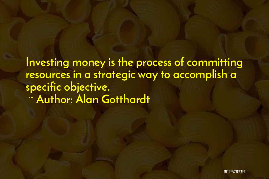 Alan Gotthardt Quotes: Investing Money Is The Process Of Committing Resources In A Strategic Way To Accomplish A Specific Objective.