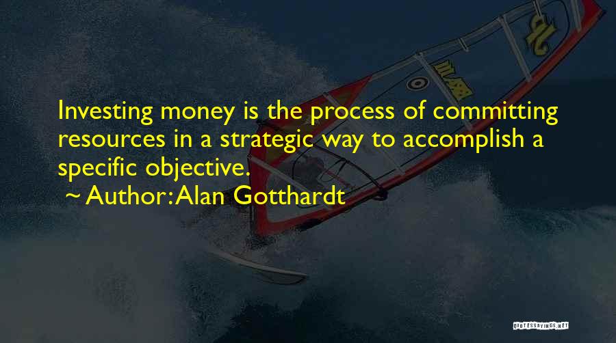 Alan Gotthardt Quotes: Investing Money Is The Process Of Committing Resources In A Strategic Way To Accomplish A Specific Objective.