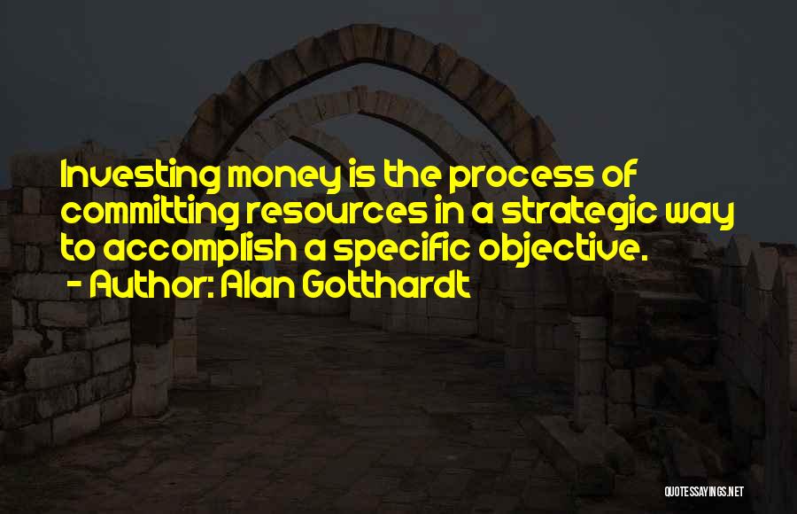 Alan Gotthardt Quotes: Investing Money Is The Process Of Committing Resources In A Strategic Way To Accomplish A Specific Objective.