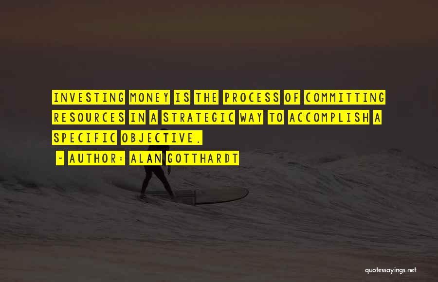 Alan Gotthardt Quotes: Investing Money Is The Process Of Committing Resources In A Strategic Way To Accomplish A Specific Objective.