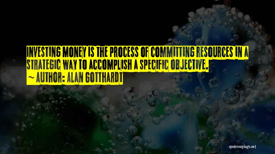 Alan Gotthardt Quotes: Investing Money Is The Process Of Committing Resources In A Strategic Way To Accomplish A Specific Objective.