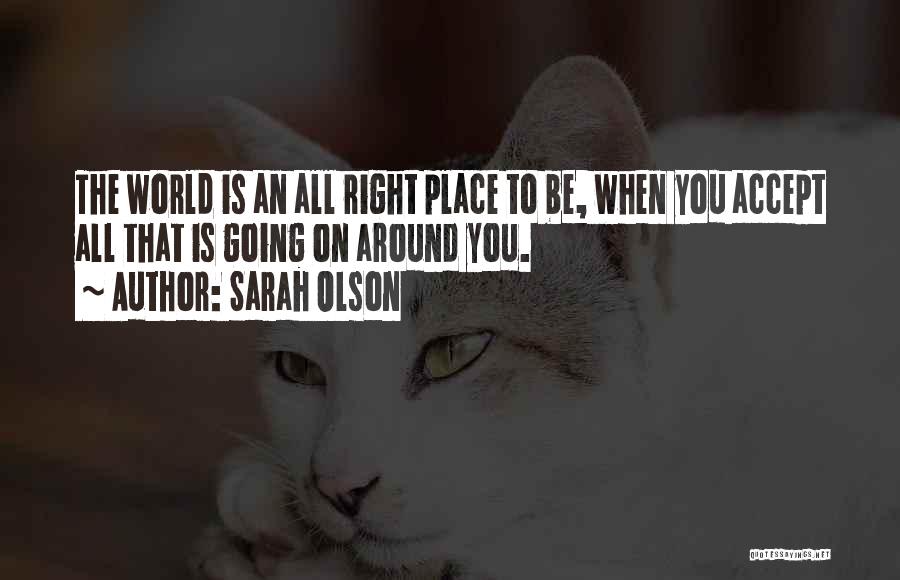 Sarah Olson Quotes: The World Is An All Right Place To Be, When You Accept All That Is Going On Around You.