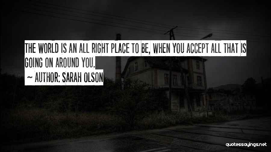 Sarah Olson Quotes: The World Is An All Right Place To Be, When You Accept All That Is Going On Around You.