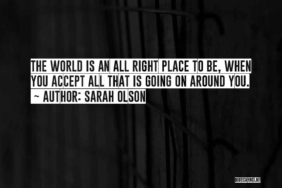 Sarah Olson Quotes: The World Is An All Right Place To Be, When You Accept All That Is Going On Around You.