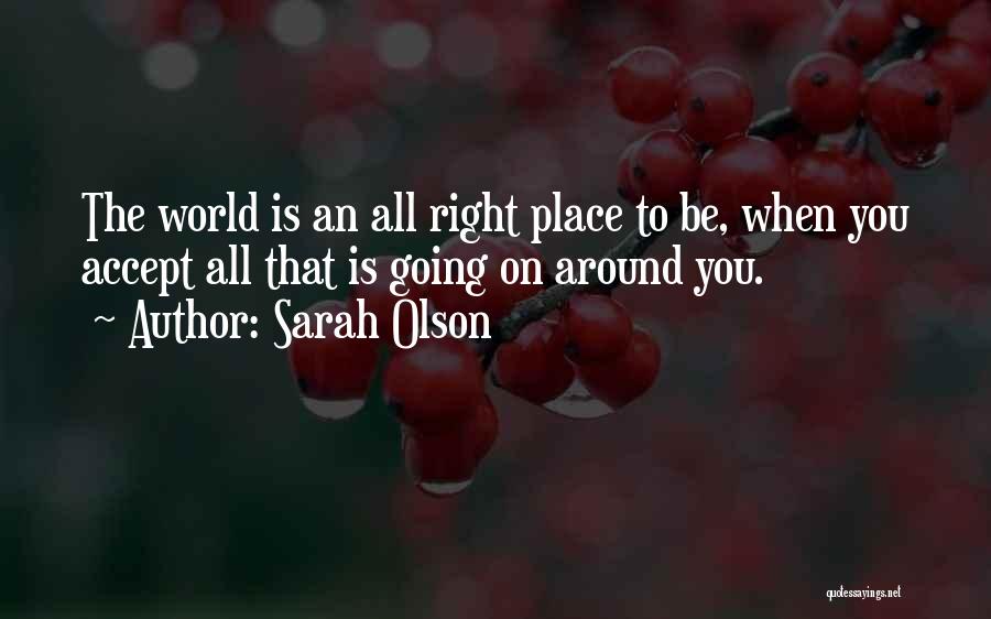 Sarah Olson Quotes: The World Is An All Right Place To Be, When You Accept All That Is Going On Around You.