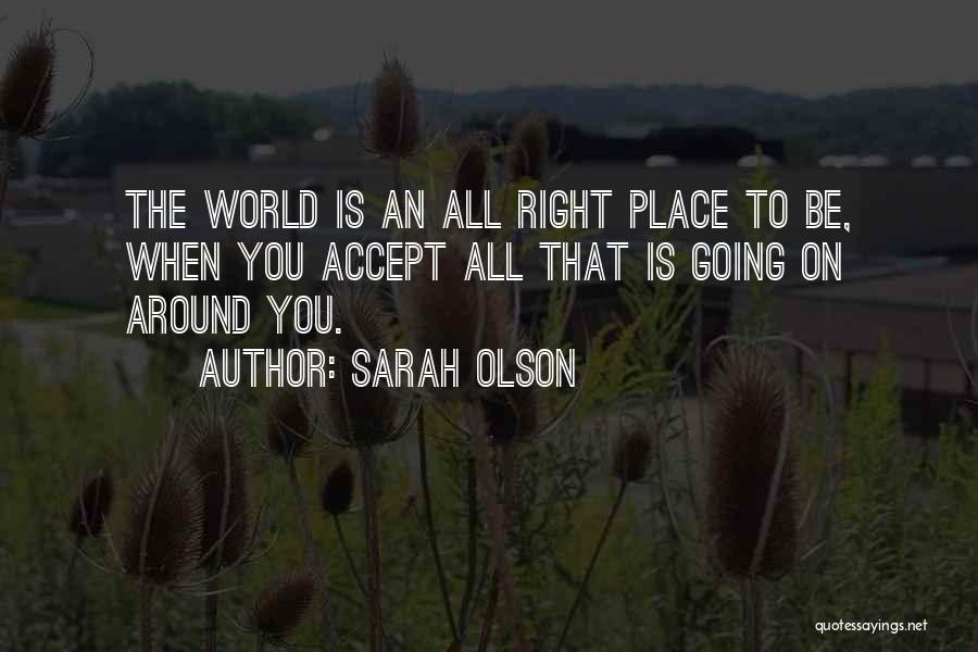 Sarah Olson Quotes: The World Is An All Right Place To Be, When You Accept All That Is Going On Around You.