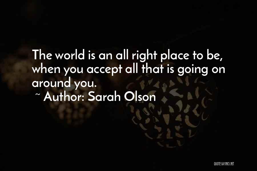 Sarah Olson Quotes: The World Is An All Right Place To Be, When You Accept All That Is Going On Around You.