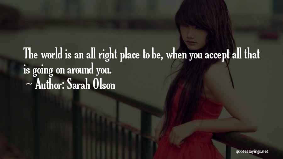 Sarah Olson Quotes: The World Is An All Right Place To Be, When You Accept All That Is Going On Around You.