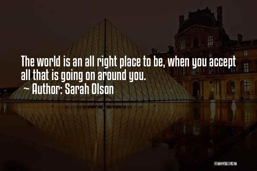 Sarah Olson Quotes: The World Is An All Right Place To Be, When You Accept All That Is Going On Around You.