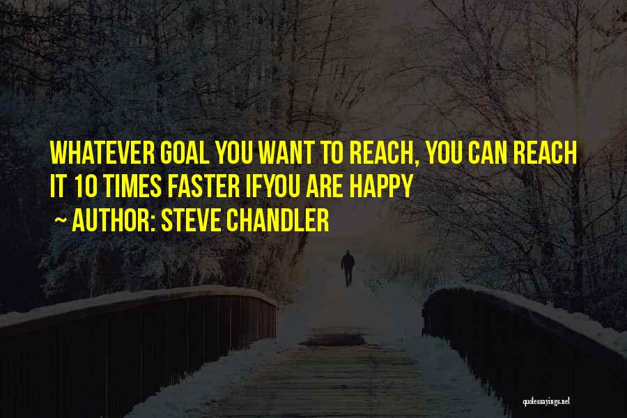 Steve Chandler Quotes: Whatever Goal You Want To Reach, You Can Reach It 10 Times Faster Ifyou Are Happy