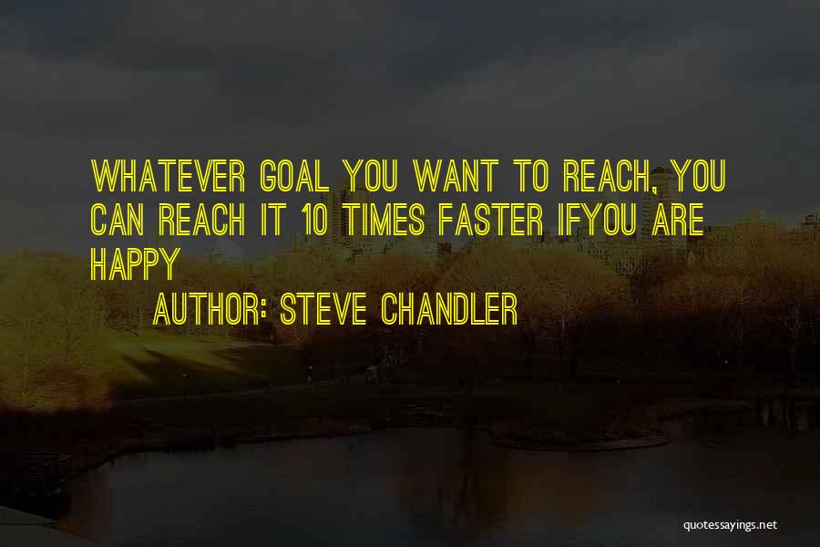 Steve Chandler Quotes: Whatever Goal You Want To Reach, You Can Reach It 10 Times Faster Ifyou Are Happy
