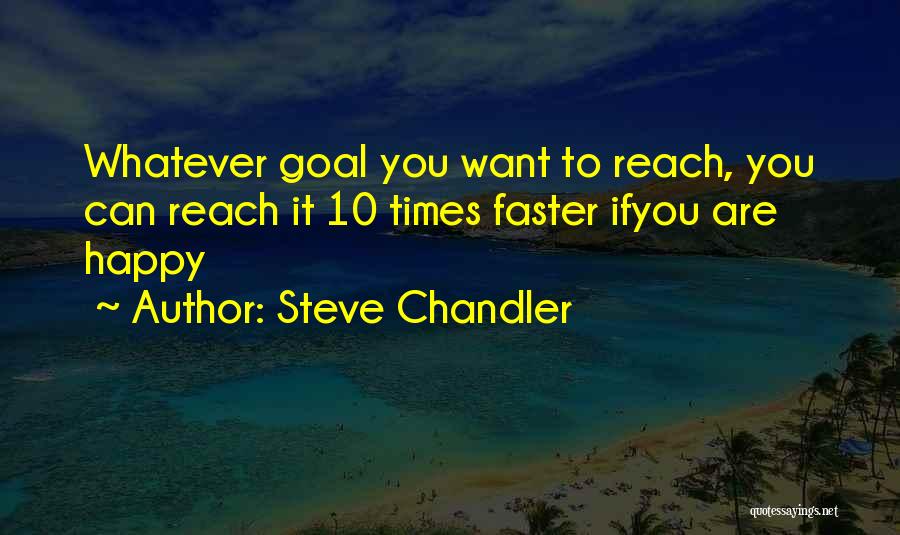 Steve Chandler Quotes: Whatever Goal You Want To Reach, You Can Reach It 10 Times Faster Ifyou Are Happy