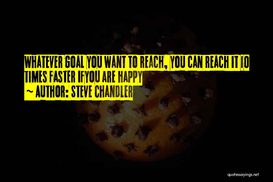 Steve Chandler Quotes: Whatever Goal You Want To Reach, You Can Reach It 10 Times Faster Ifyou Are Happy