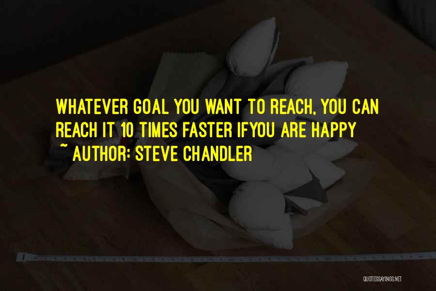 Steve Chandler Quotes: Whatever Goal You Want To Reach, You Can Reach It 10 Times Faster Ifyou Are Happy