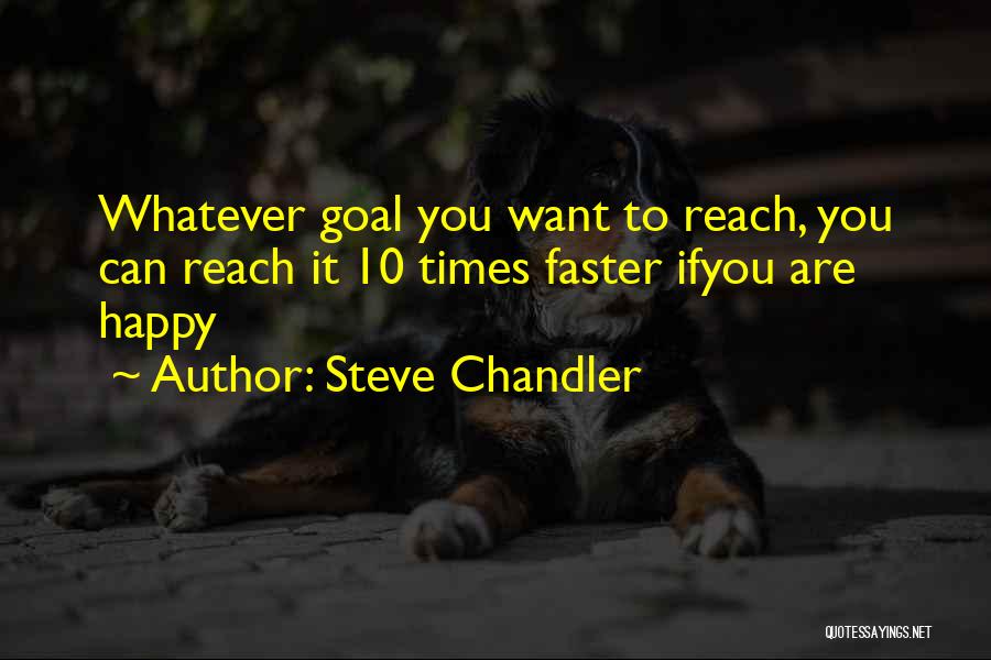 Steve Chandler Quotes: Whatever Goal You Want To Reach, You Can Reach It 10 Times Faster Ifyou Are Happy