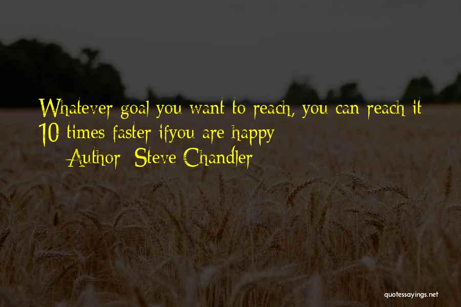 Steve Chandler Quotes: Whatever Goal You Want To Reach, You Can Reach It 10 Times Faster Ifyou Are Happy