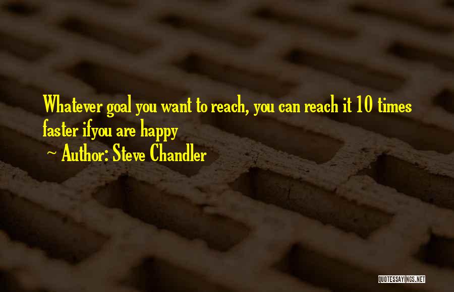Steve Chandler Quotes: Whatever Goal You Want To Reach, You Can Reach It 10 Times Faster Ifyou Are Happy