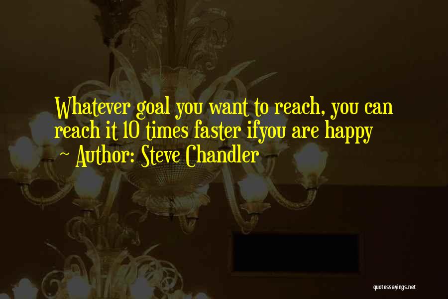 Steve Chandler Quotes: Whatever Goal You Want To Reach, You Can Reach It 10 Times Faster Ifyou Are Happy