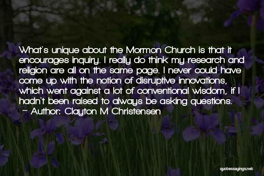 Clayton M Christensen Quotes: What's Unique About The Mormon Church Is That It Encourages Inquiry. I Really Do Think My Research And Religion Are