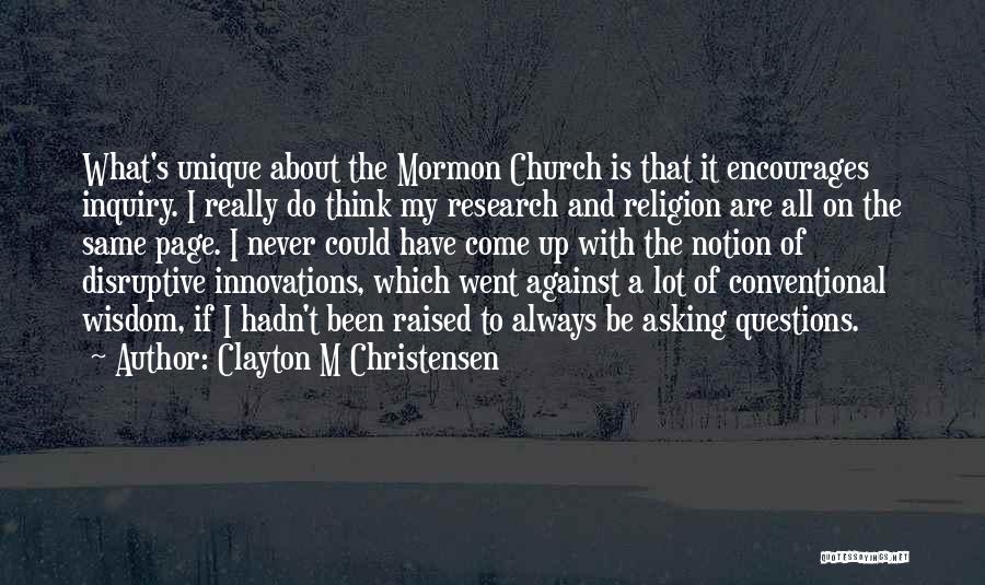 Clayton M Christensen Quotes: What's Unique About The Mormon Church Is That It Encourages Inquiry. I Really Do Think My Research And Religion Are