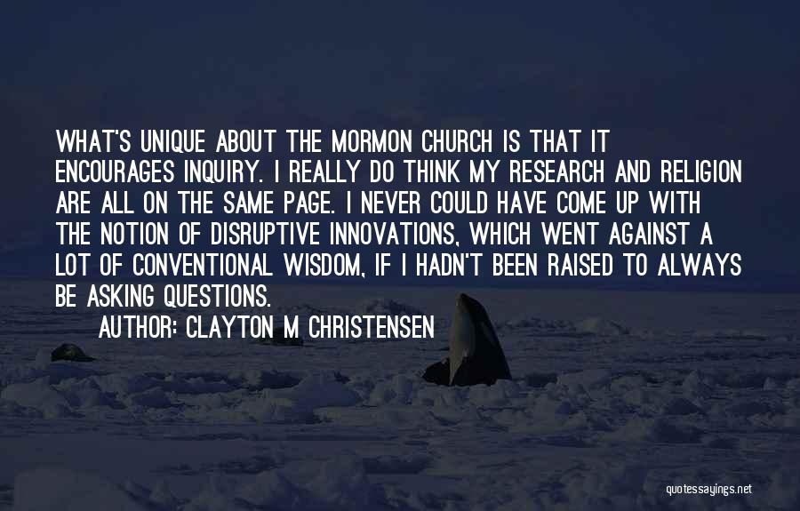 Clayton M Christensen Quotes: What's Unique About The Mormon Church Is That It Encourages Inquiry. I Really Do Think My Research And Religion Are